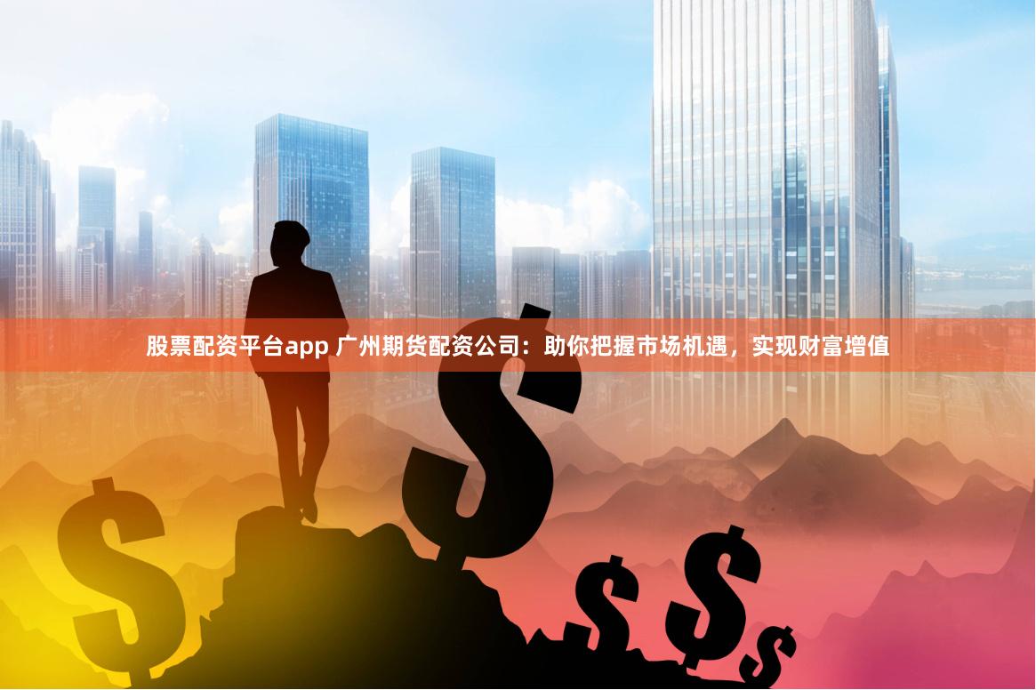 股票配资平台app 广州期货配资公司：助你把握市场机遇，实现财富增值