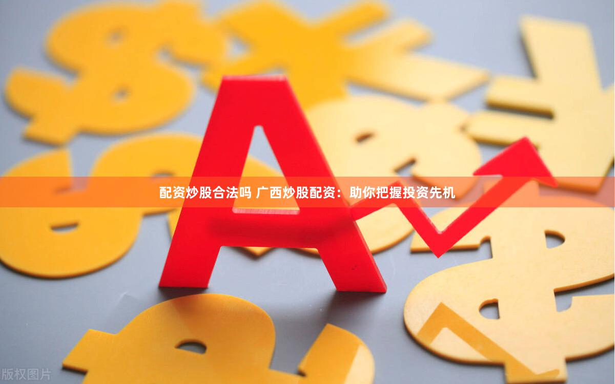 配资炒股合法吗 广西炒股配资：助你把握投资先机