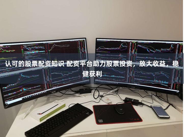 认可的股票配资知识 配资平台助力股票投资，放大收益，稳健获利