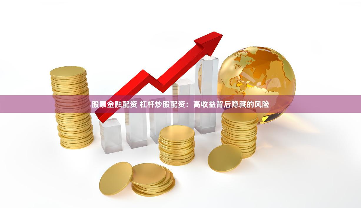 股票金融配资 杠杆炒股配资：高收益背后隐藏的风险