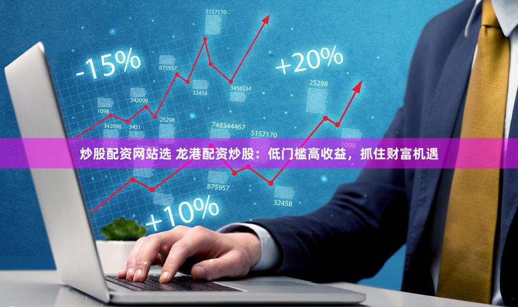 炒股配资网站选 龙港配资炒股：低门槛高收益，抓住财富机遇