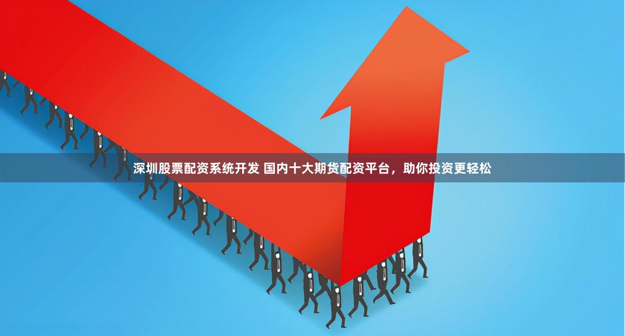 深圳股票配资系统开发 国内十大期货配资平台，助你投资更轻松