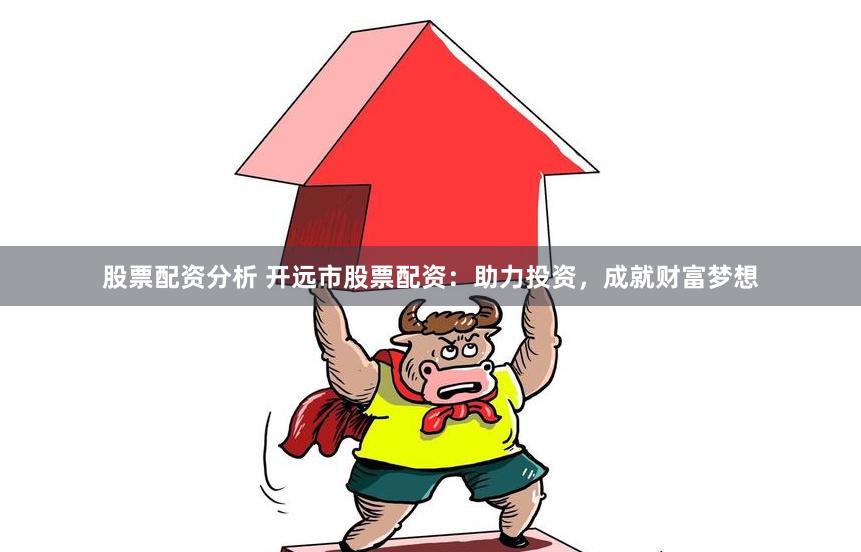 股票配资分析 开远市股票配资：助力投资，成就财富梦想
