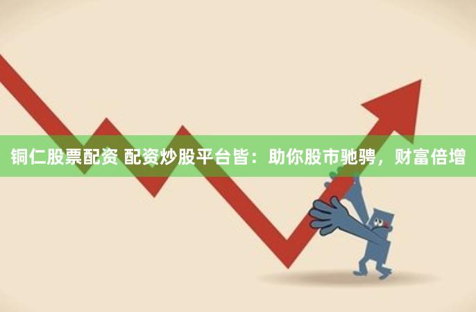 铜仁股票配资 配资炒股平台皆：助你股市驰骋，财富倍增