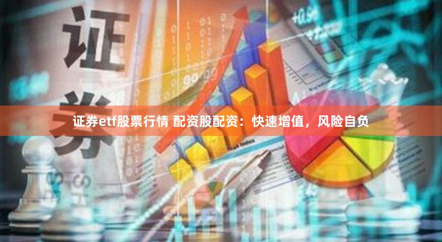 证券etf股票行情 配资股配资：快速增值，风险自负