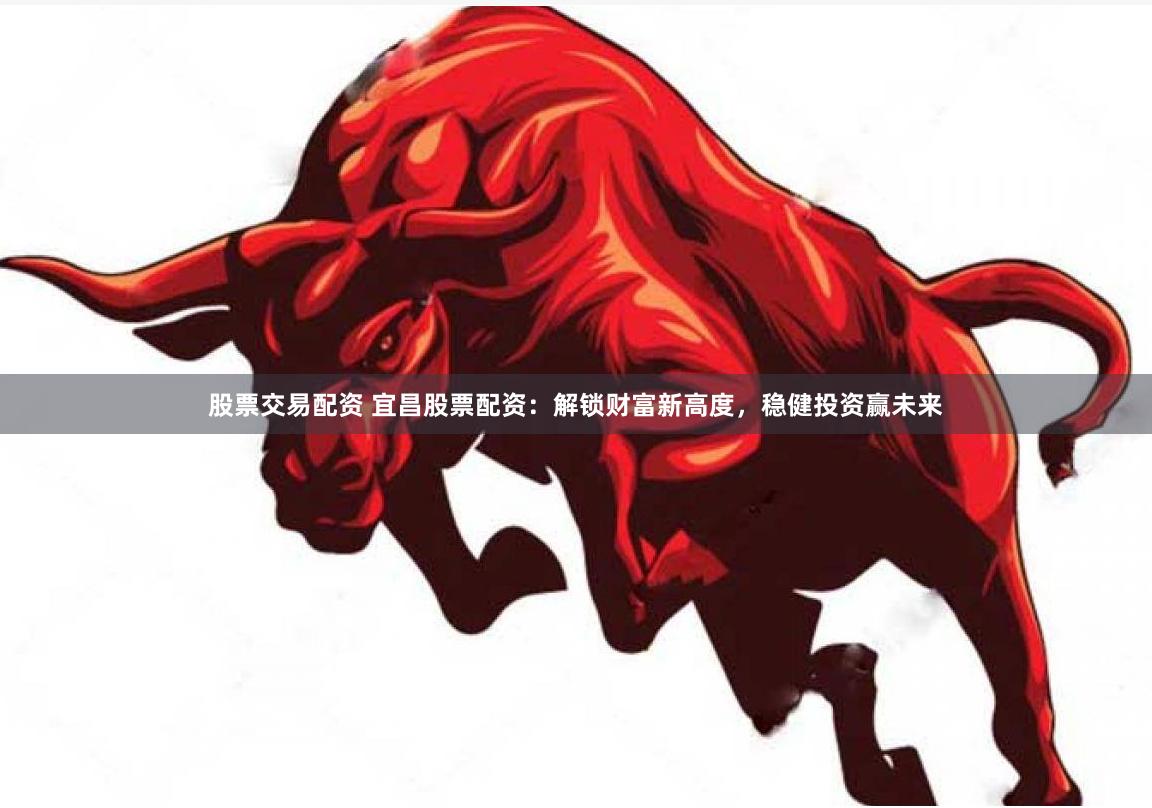 股票交易配资 宜昌股票配资：解锁财富新高度，稳健投资赢未来