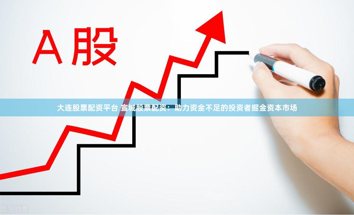 大连股票配资平台 宣城股票配资：助力资金不足的投资者掘金资本市场