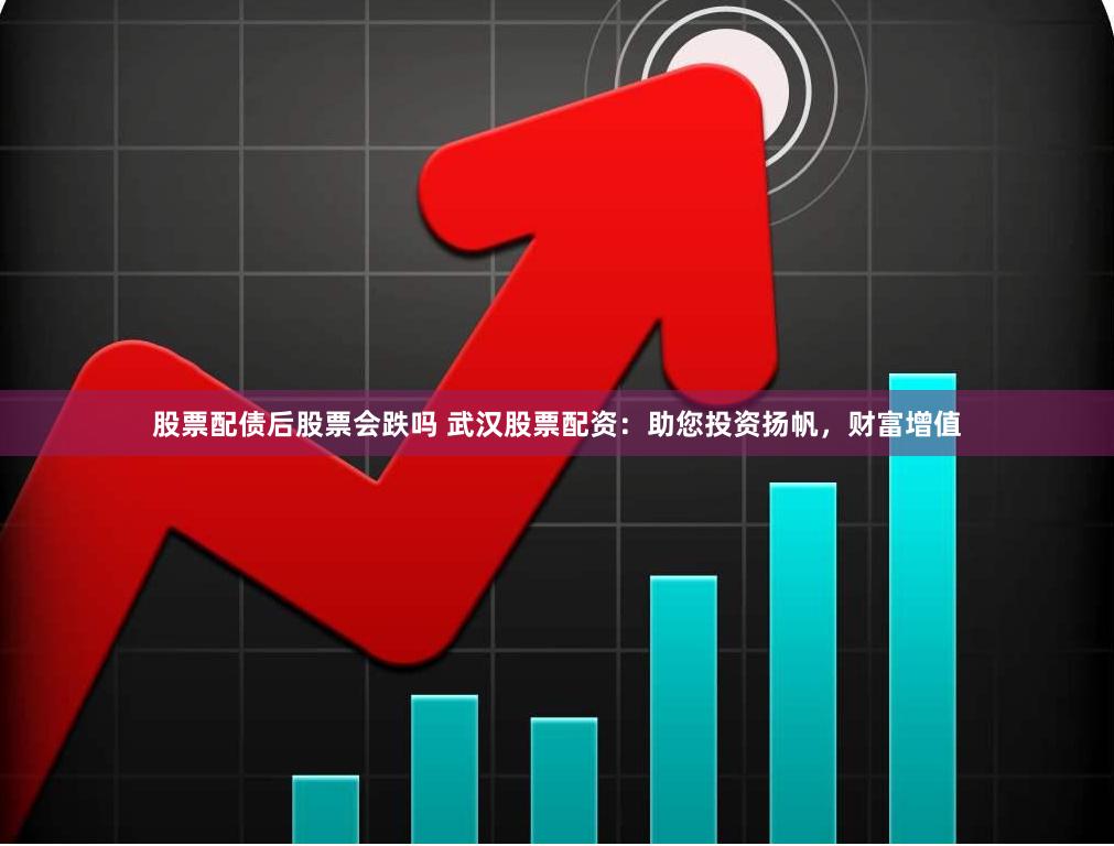 股票配债后股票会跌吗 武汉股票配资：助您投资扬帆，财富增值