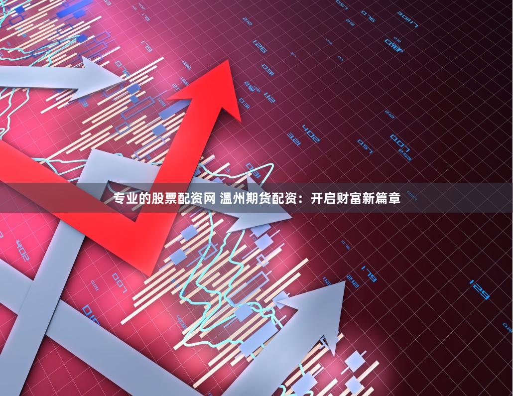 专业的股票配资网 温州期货配资：开启财富新篇章