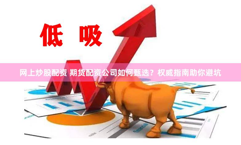 网上炒股配资 期货配资公司如何甄选？权威指南助你避坑