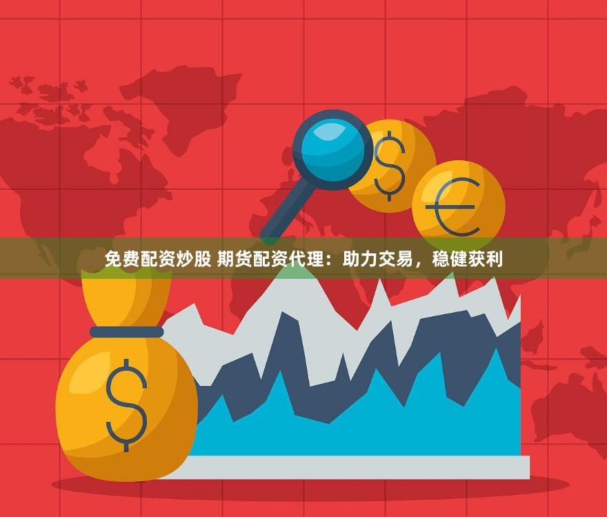 免费配资炒股 期货配资代理：助力交易，稳健获利