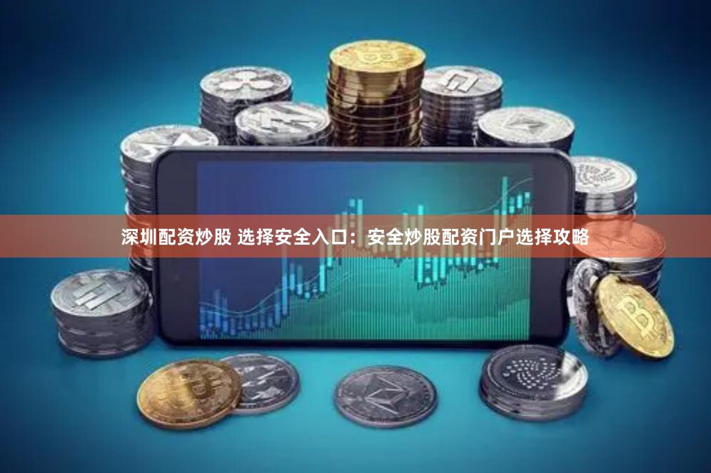 深圳配资炒股 选择安全入口：安全炒股配资门户选择攻略