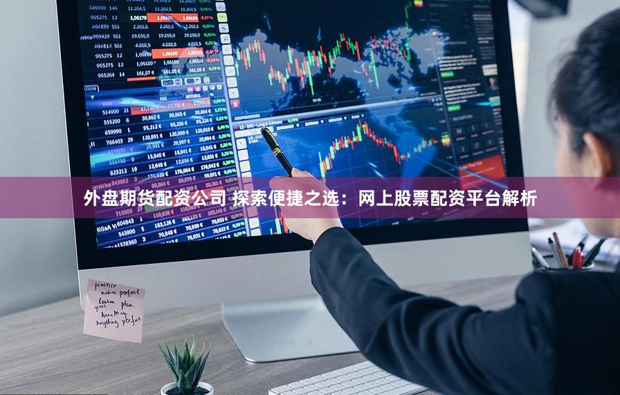 外盘期货配资公司 探索便捷之选：网上股票配资平台解析