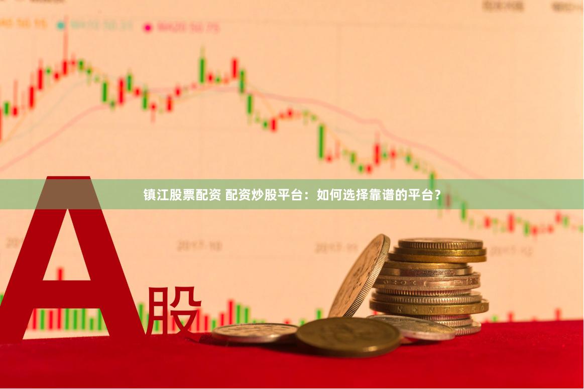 镇江股票配资 配资炒股平台：如何选择靠谱的平台？
