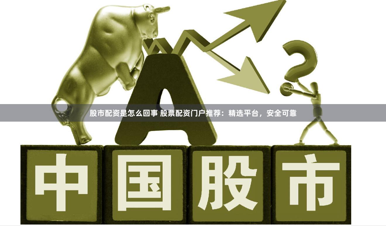 股市配资是怎么回事 股票配资门户推荐：精选平台，安全可靠