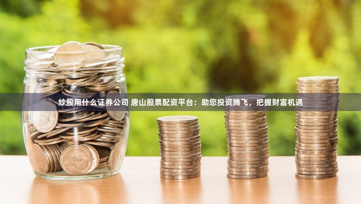 炒股用什么证券公司 唐山股票配资平台：助您投资腾飞，把握财富机遇