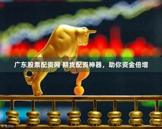 广东股票配资网 期货配资神器，助你资金倍增