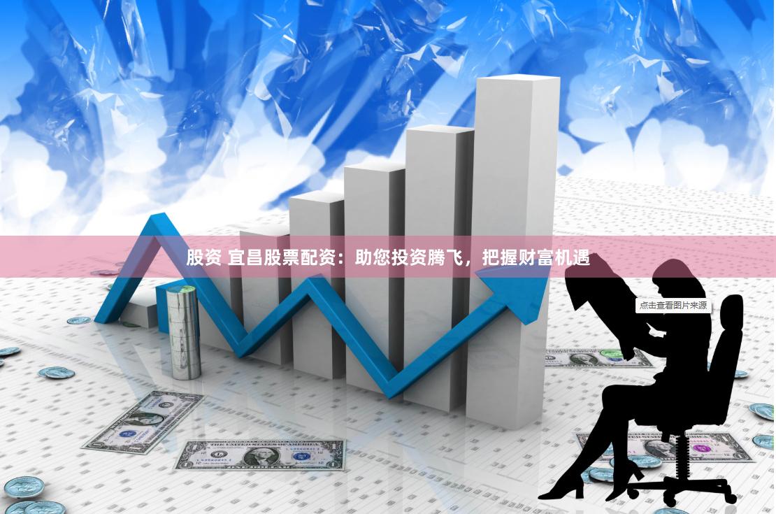 股资 宜昌股票配资：助您投资腾飞，把握财富机遇