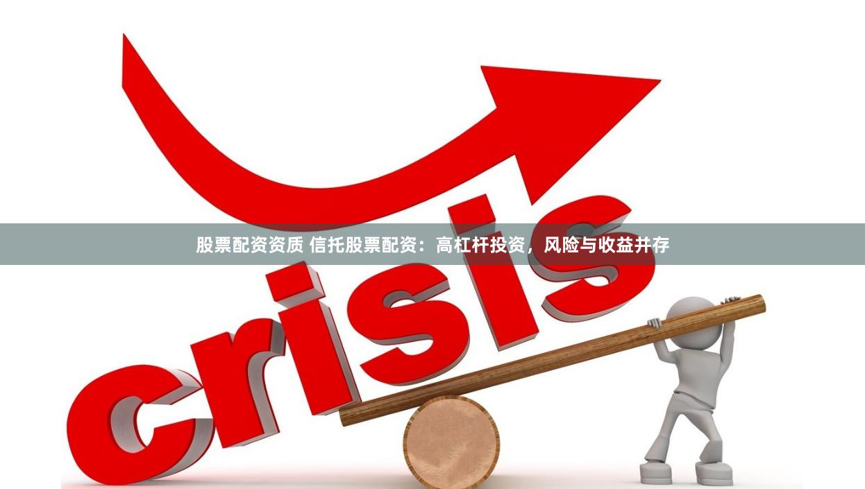 股票配资资质 信托股票配资：高杠杆投资，风险与收益并存