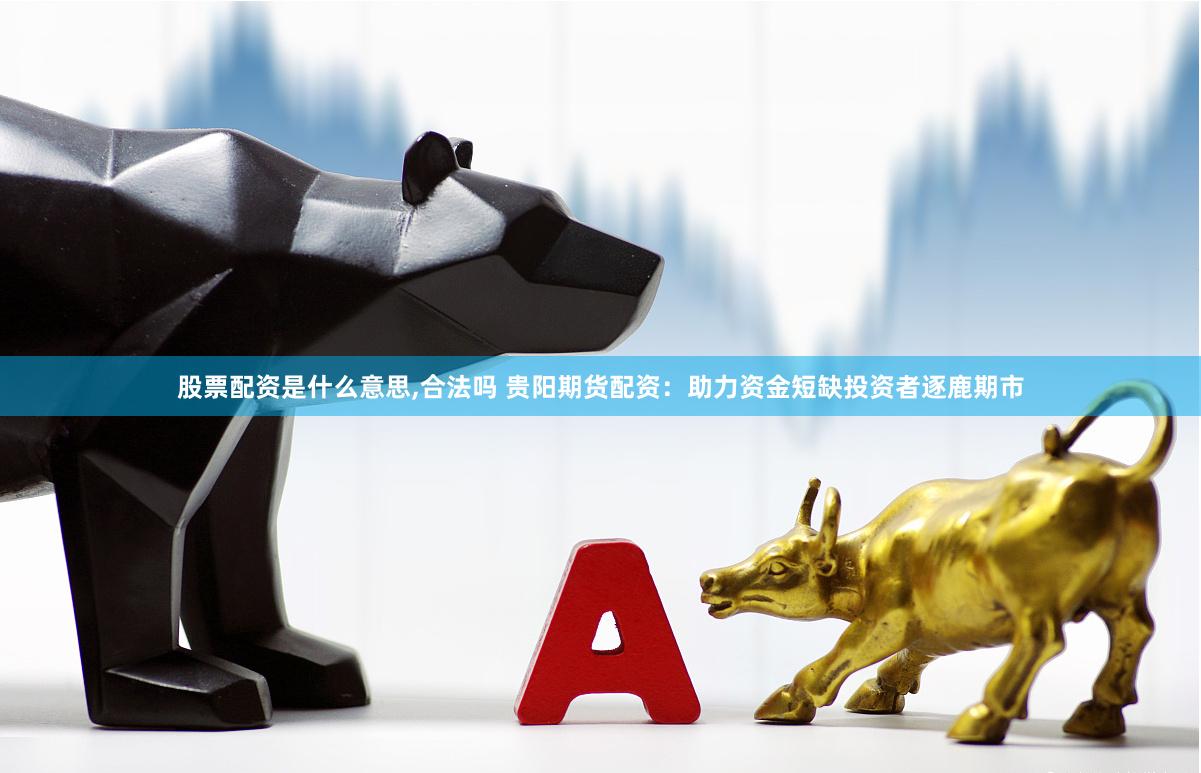 股票配资是什么意思,合法吗 贵阳期货配资：助力资金短缺投资者逐鹿期市