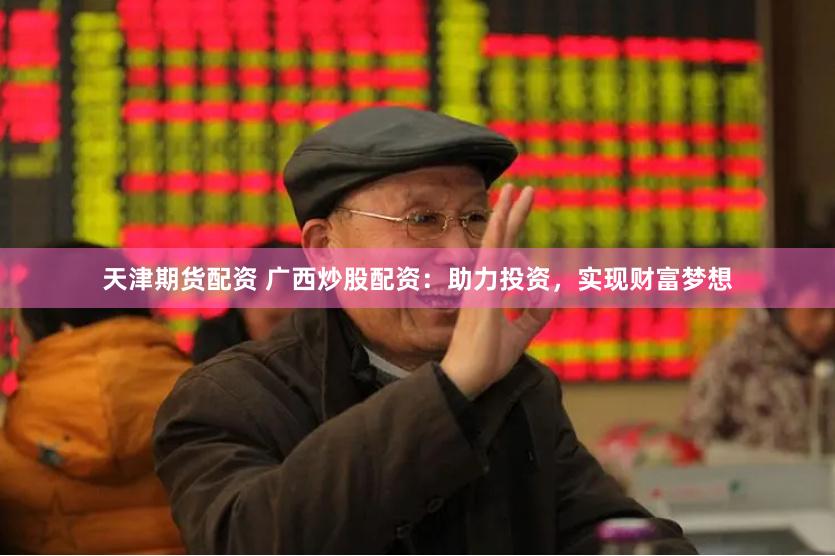 天津期货配资 广西炒股配资：助力投资，实现财富梦想