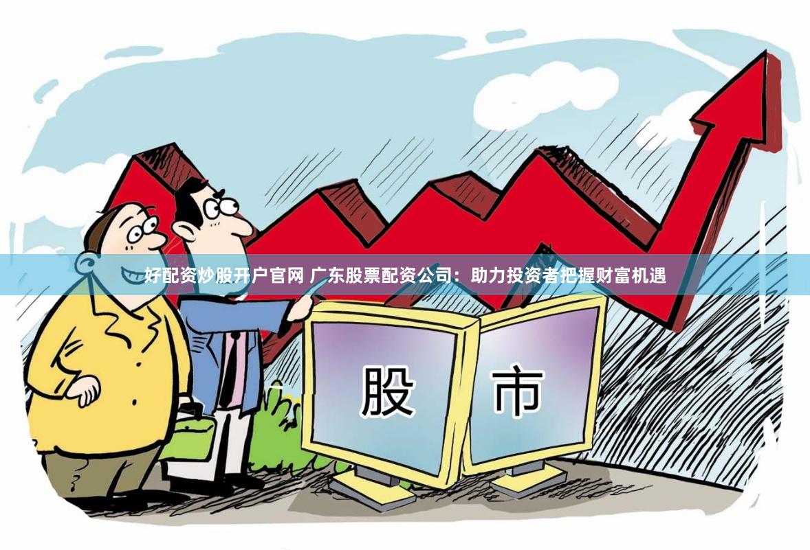 好配资炒股开户官网 广东股票配资公司：助力投资者把握财富机遇