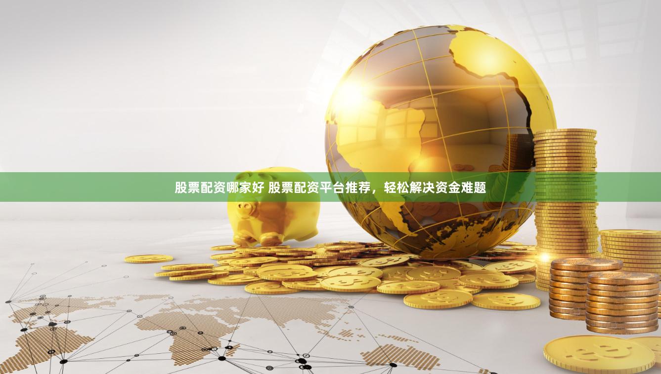 股票配资哪家好 股票配资平台推荐，轻松解决资金难题
