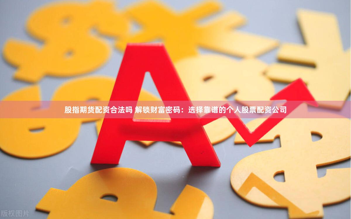 股指期货配资合法吗 解锁财富密码：选择靠谱的个人股票配资公司