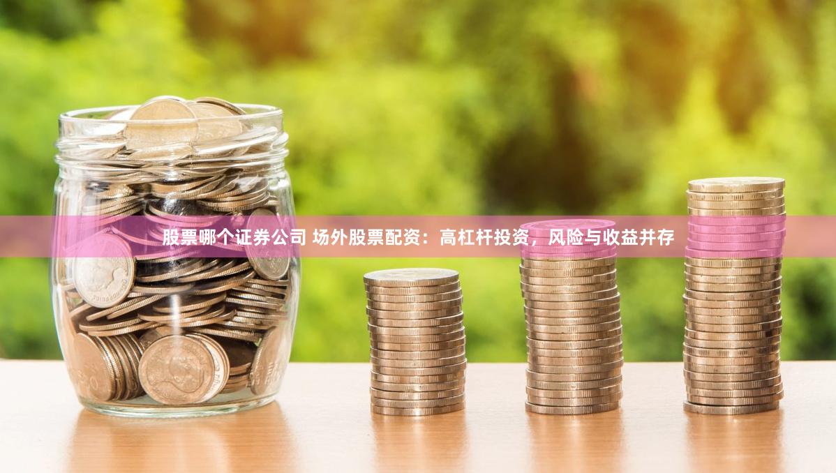 股票哪个证券公司 场外股票配资：高杠杆投资，风险与收益并存