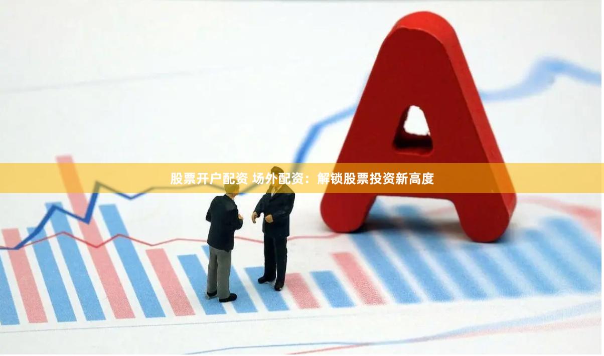 股票开户配资 场外配资：解锁股票投资新高度