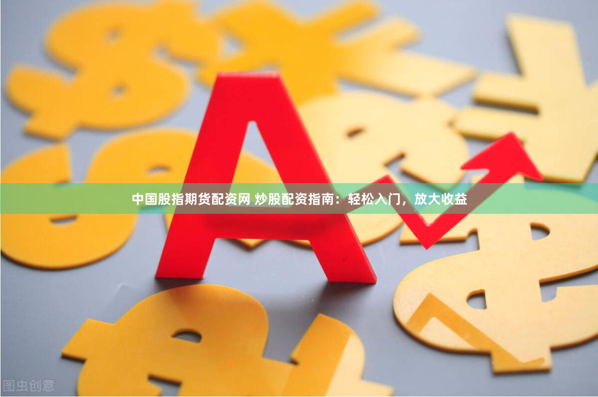 中国股指期货配资网 炒股配资指南：轻松入门，放大收益