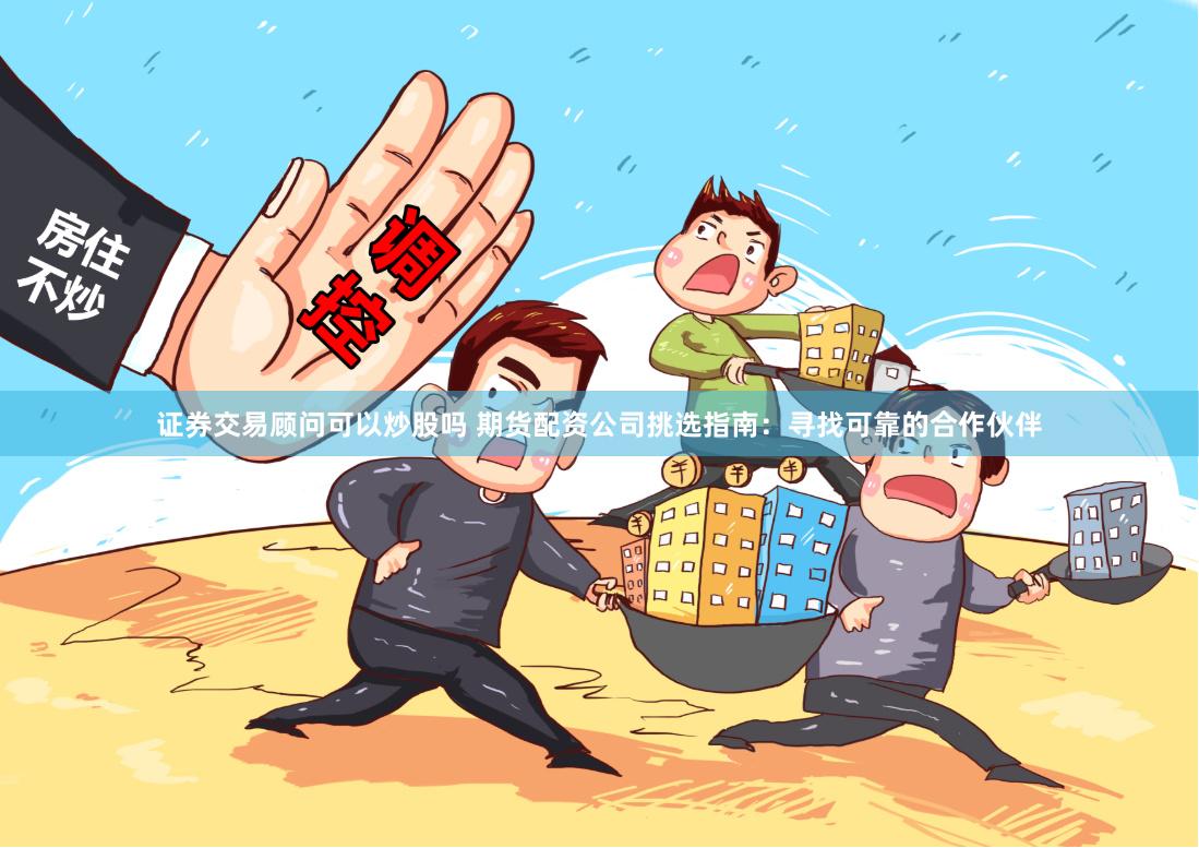 证券交易顾问可以炒股吗 期货配资公司挑选指南：寻找可靠的合作伙伴