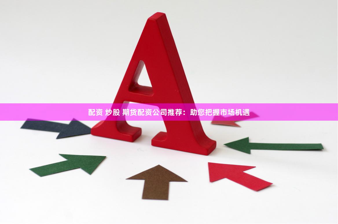 配资 炒股 期货配资公司推荐：助您把握市场机遇
