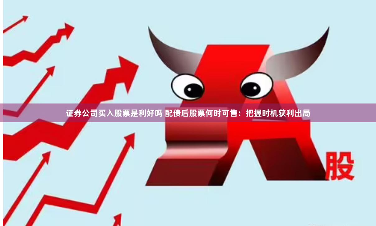 证券公司买入股票是利好吗 配债后股票何时可售：把握时机获利出局