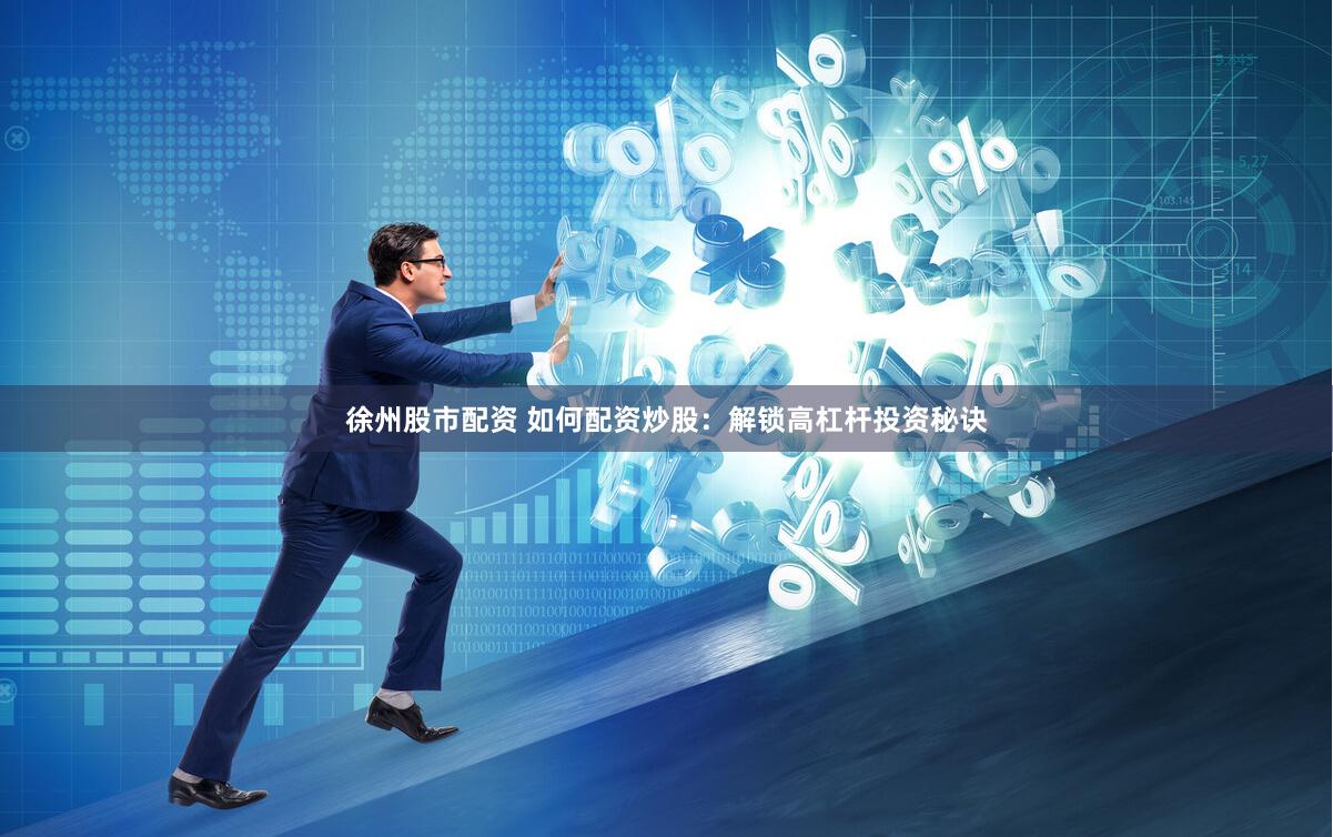 徐州股市配资 如何配资炒股：解锁高杠杆投资秘诀