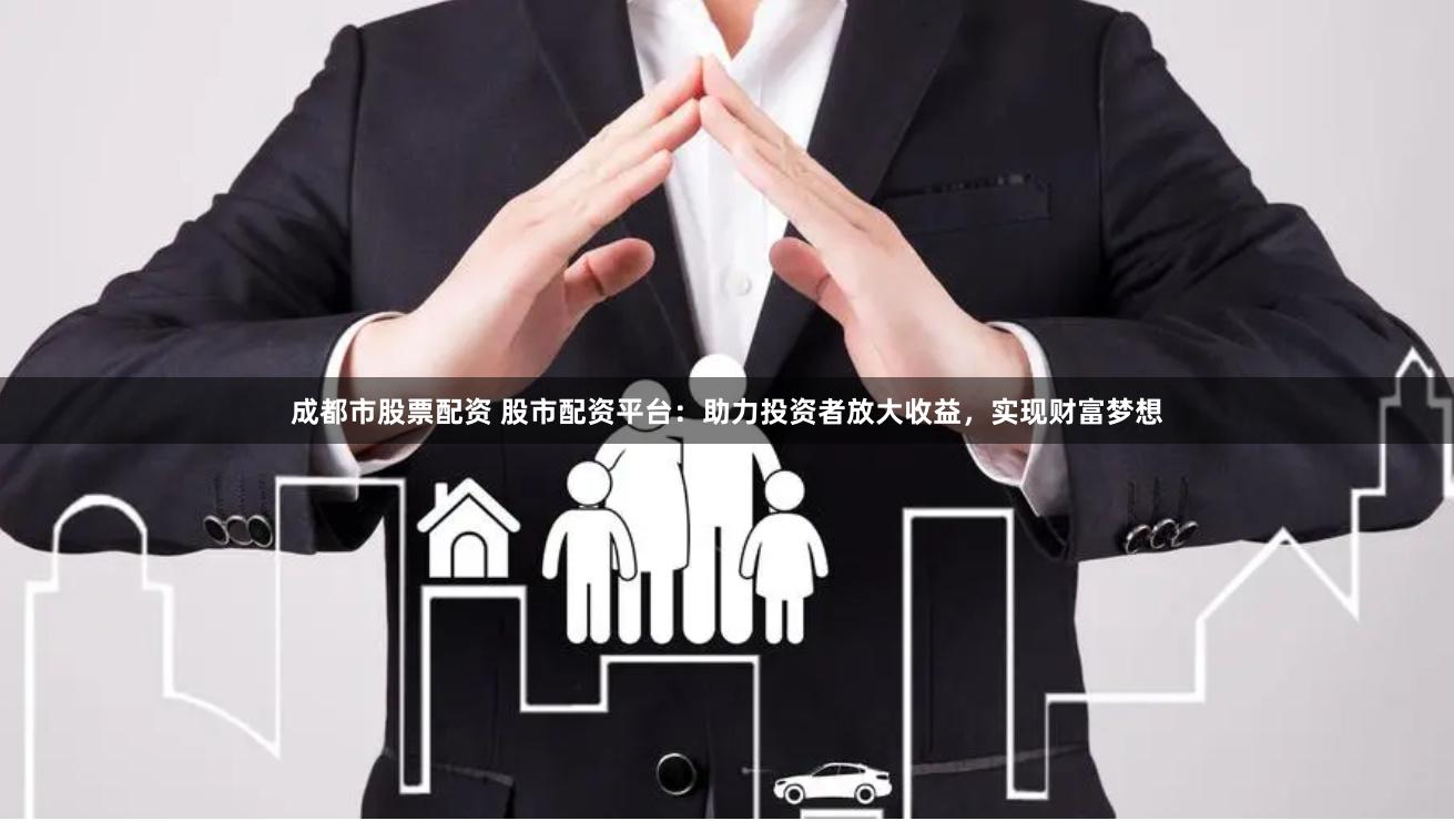 成都市股票配资 股市配资平台：助力投资者放大收益，实现财富梦想