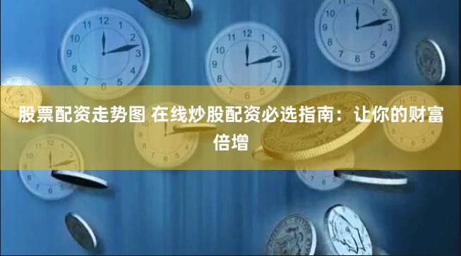 股票配资走势图 在线炒股配资必选指南：让你的财富倍增
