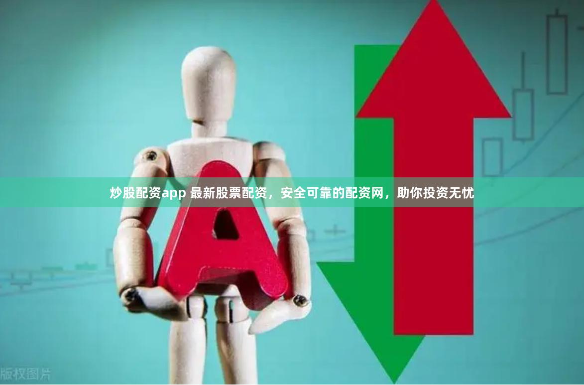 炒股配资app 最新股票配资，安全可靠的配资网，助你投资无忧