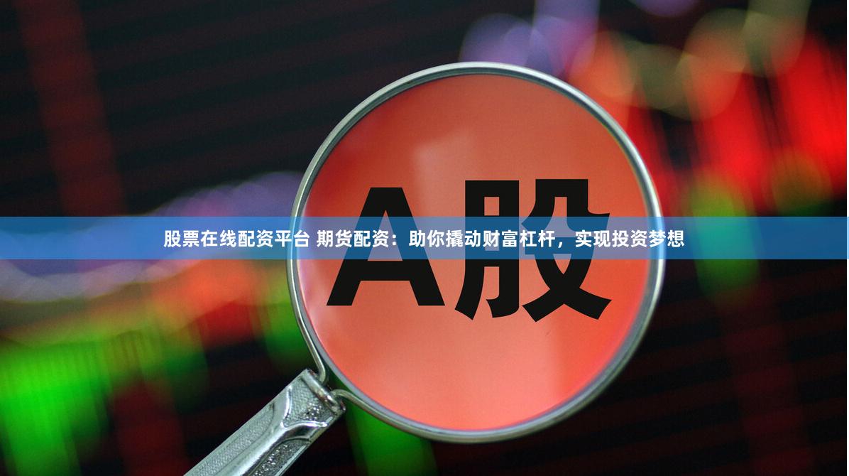 股票在线配资平台 期货配资：助你撬动财富杠杆，实现投资梦想