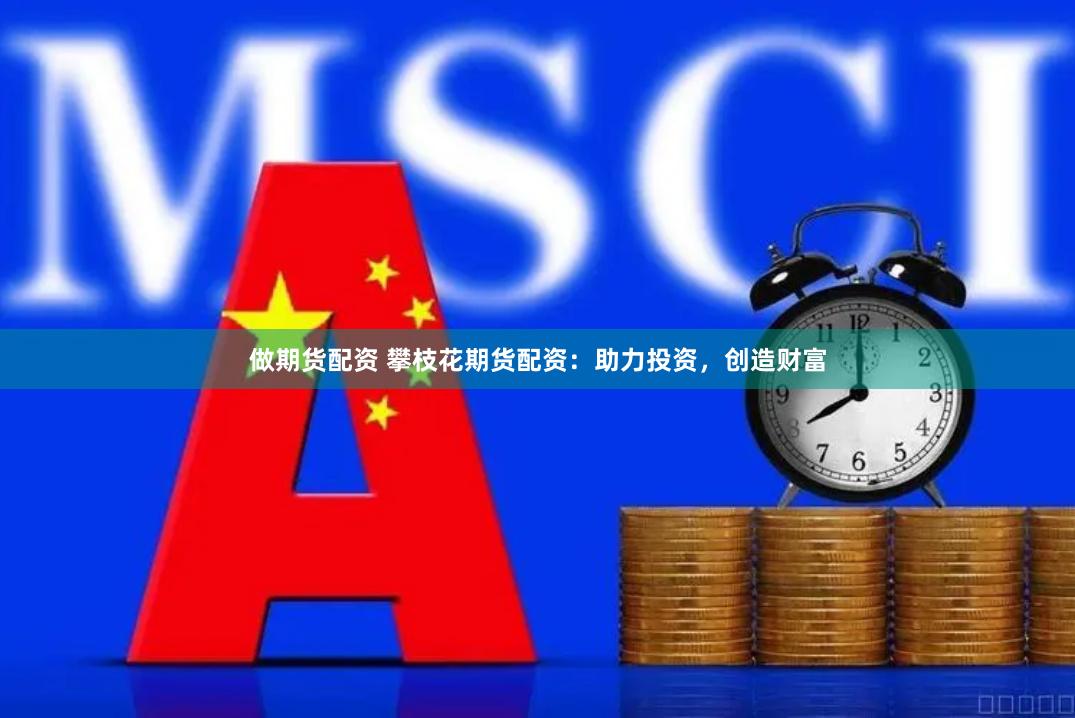 做期货配资 攀枝花期货配资：助力投资，创造财富