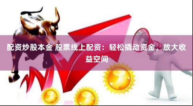 配资炒股本金 股票线上配资：轻松撬动资金，放大收益空间