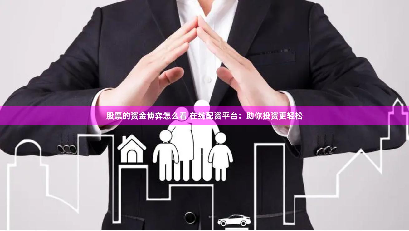 股票的资金博弈怎么看 在线配资平台：助你投资更轻松