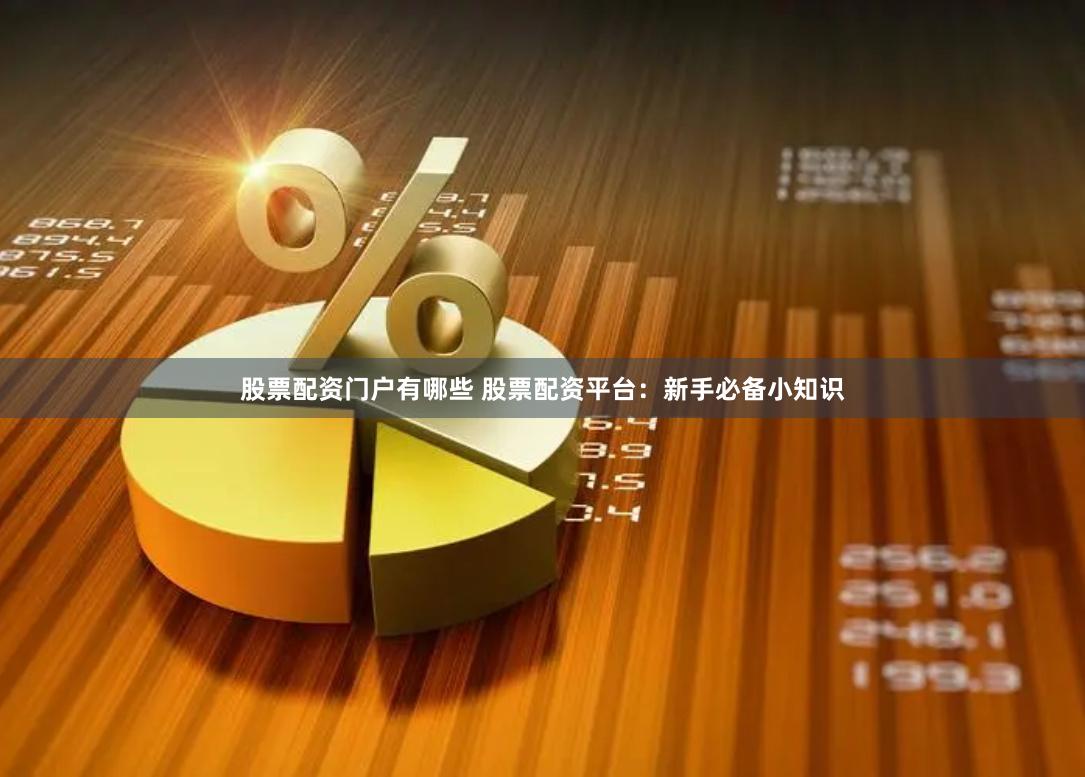 股票配资门户有哪些 股票配资平台：新手必备小知识