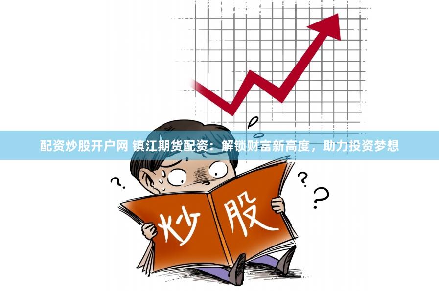 配资炒股开户网 镇江期货配资：解锁财富新高度，助力投资梦想