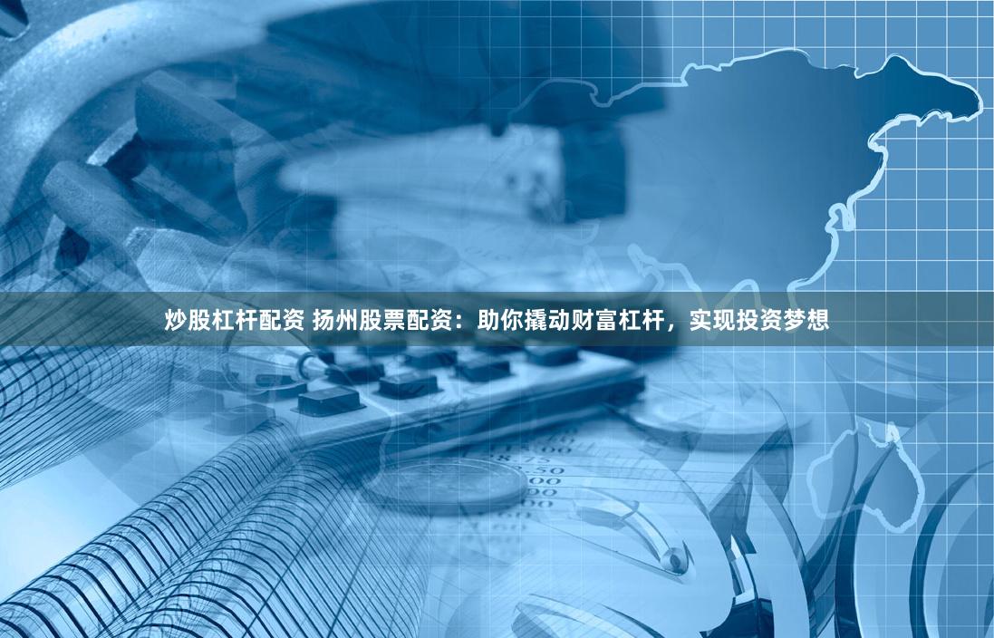 炒股杠杆配资 扬州股票配资：助你撬动财富杠杆，实现投资梦想
