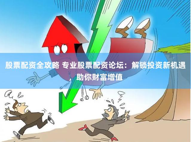 股票配资全攻略 专业股票配资论坛：解锁投资新机遇，助你财富增值