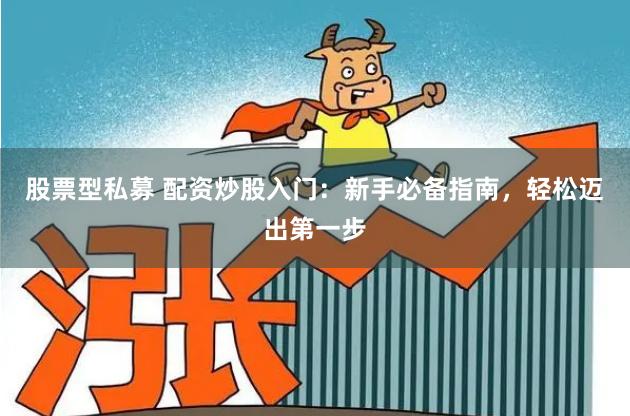 股票型私募 配资炒股入门：新手必备指南，轻松迈出第一步