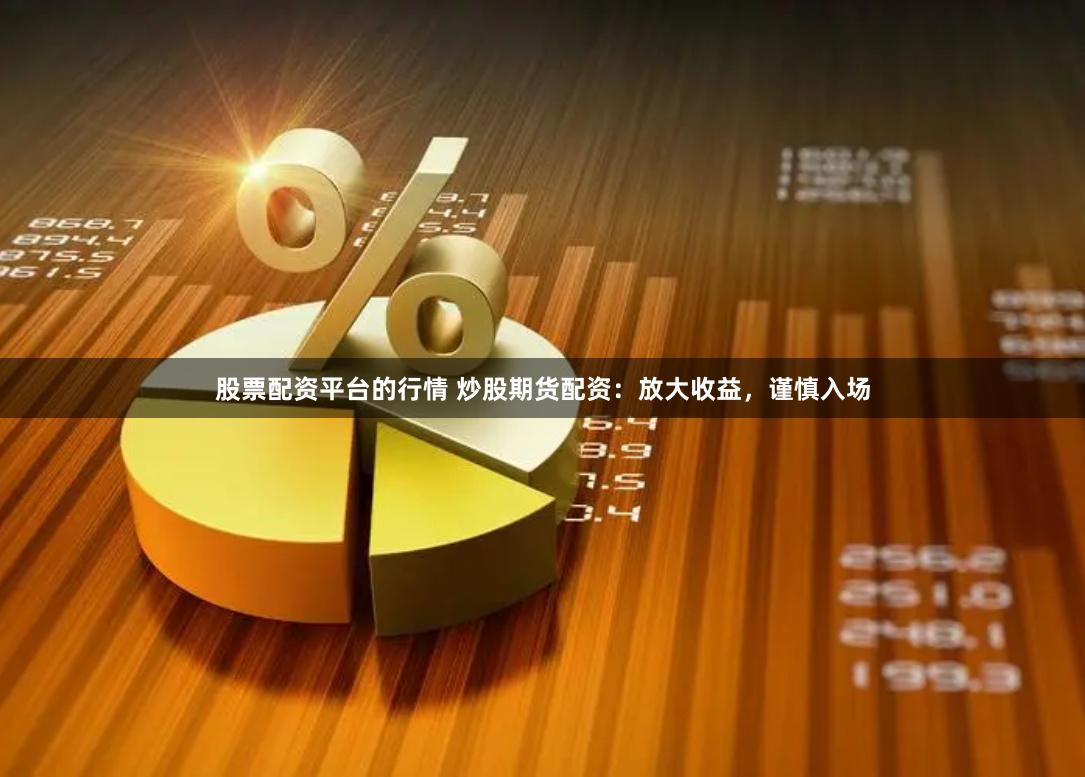 股票配资平台的行情 炒股期货配资：放大收益，谨慎入场