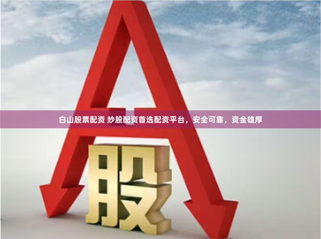 白山股票配资 炒股配资首选配资平台，安全可靠，资金雄厚
