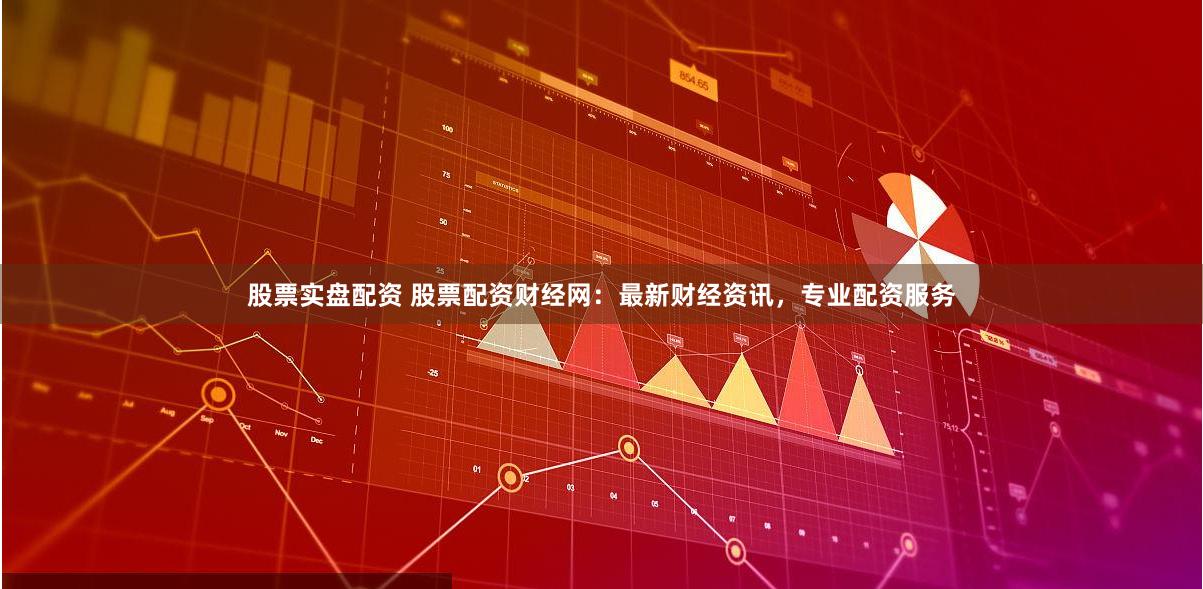 股票实盘配资 股票配资财经网：最新财经资讯，专业配资服务